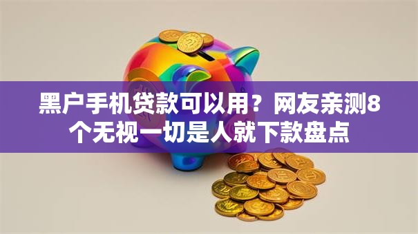 黑户手机贷款可以用？网友亲测8个无视一切是人就下款盘点