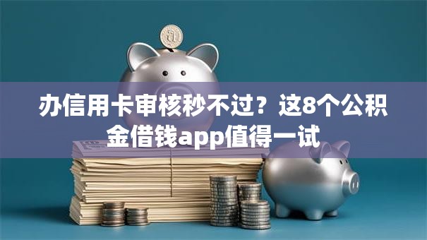 办信用卡审核秒不过？这8个公积金借钱app值得一试