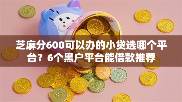 芝麻分600可以办的小贷选哪个平台？6个黑户平台能借款推荐