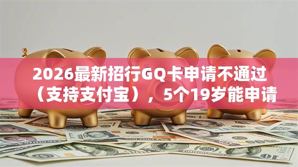 2026最新招行GQ卡申请不通过（支持支付宝），5个19岁能申请的借钱平台无私分享