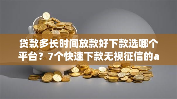 贷款多长时间放款好下款选哪个平台？7个快速下款无视征信的app推荐