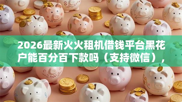 2026最新火火租机借钱平台黑花户能百分百下款吗（支持微信），6个小额度借钱百分百通过的平台无私分享