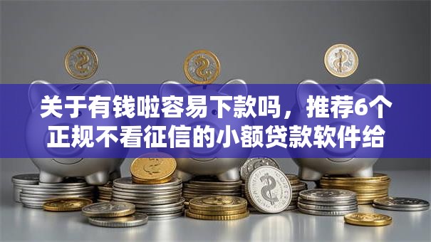 关于有钱啦容易下款吗，推荐6个正规不看征信的小额贷款软件给你