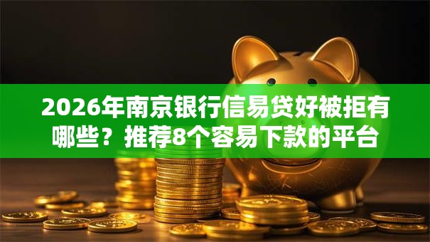 2026年南京银行信易贷好被拒有哪些？推荐8个容易下款的平台