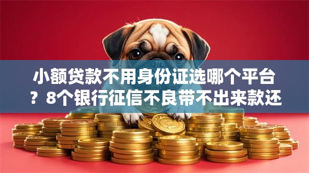 小额贷款不用身份证选哪个平台？8个银行征信不良带不出来款还可以贷的平台推荐