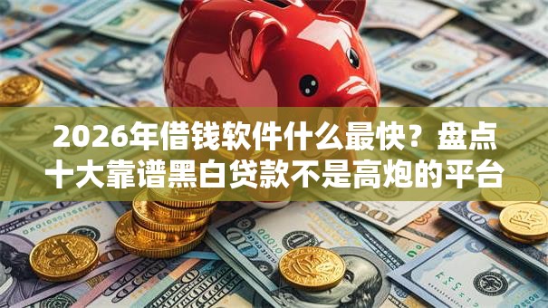2026年借钱软件什么最快？盘点十大靠谱黑白贷款不是高炮的平台
