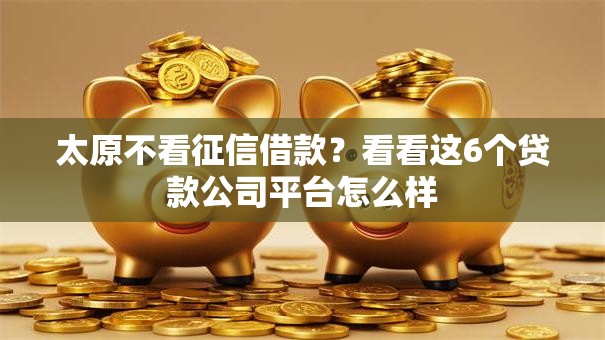 太原不看征信借款？看看这6个贷款公司平台怎么样