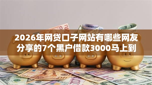 2026年网贷口子网站有哪些网友分享的7个黑户借款3000马上到账的口子我觉得不错！