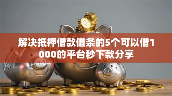 解决抵押借款借条的5个可以借1000的平台秒下款分享