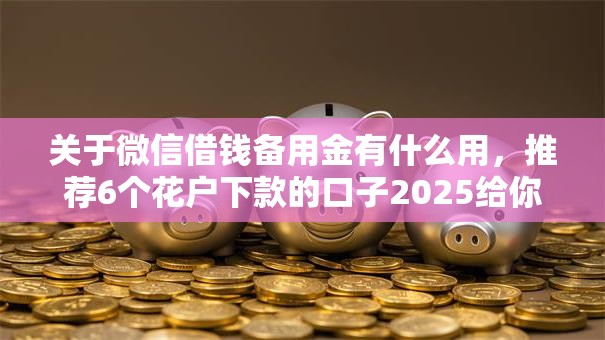 关于微信借钱备用金有什么用，推荐6个花户下款的口子2025给你