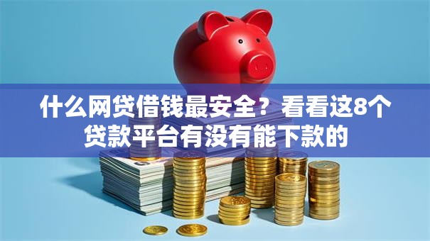 什么网贷借钱最安全？看看这8个贷款平台有没有能下款的