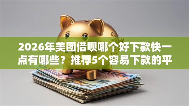 2026年美团借呗哪个好下款快一点有哪些？推荐5个容易下款的平台