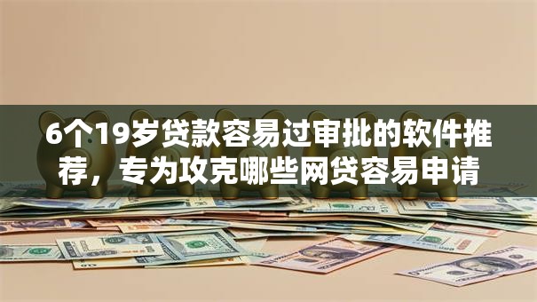 6个19岁贷款容易过审批的软件推荐，专为攻克哪些网贷容易申请通过难题