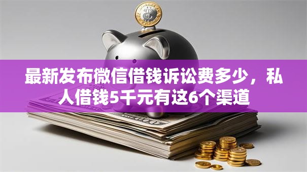 最新发布微信借钱诉讼费多少，私人借钱5千元有这6个渠道