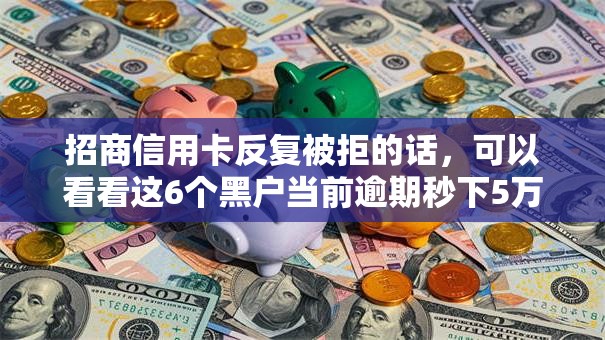 招商信用卡反复被拒的话，可以看看这6个黑户当前逾期秒下5万平台