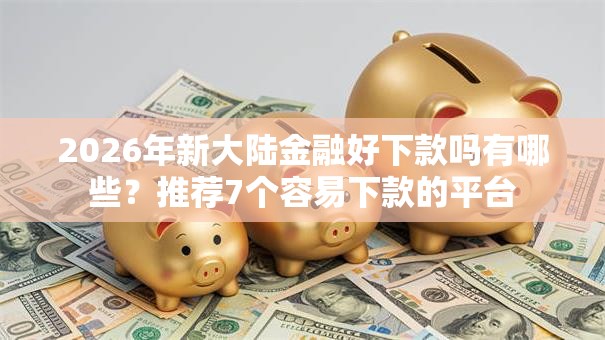 2026年新大陆金融好下款吗有哪些？推荐7个容易下款的平台