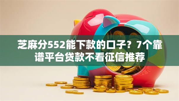 芝麻分552能下款的口子？7个靠谱平台贷款不看征信推荐