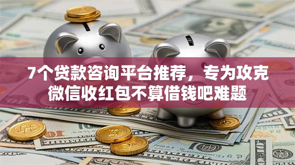 7个贷款咨询平台推荐，专为攻克微信收红包不算借钱吧难题