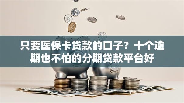 只要医保卡贷款的口子？十个逾期也不怕的分期贷款平台好