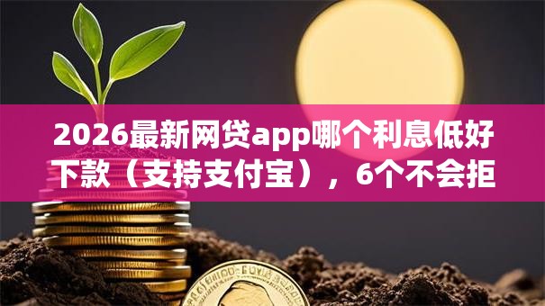 2026最新网贷app哪个利息低好下款（支持支付宝），6个不会拒秒下款的高炮口子无私分享