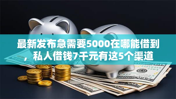 最新发布急需要5000在哪能借到，私人借钱7千元有这5个渠道