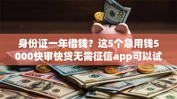 身份证一年借钱？这5个急用钱5000快审快贷无需征信app可以试试