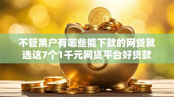 不管黑户有哪些能下款的网贷就选这7个1千元网贷平台好贷款