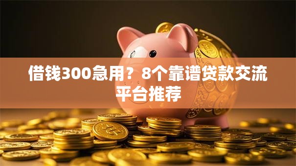 借钱300急用？8个靠谱贷款交流平台推荐