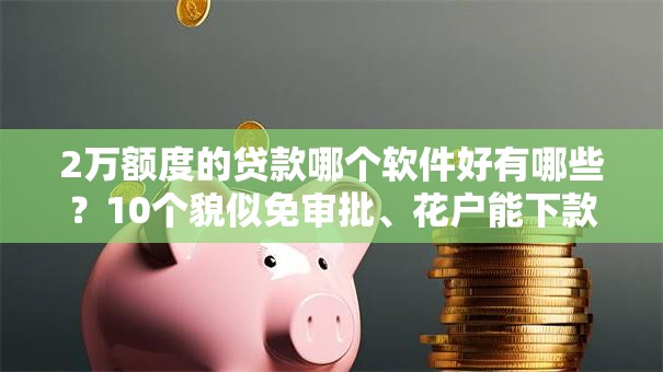 2万额度的贷款哪个软件好有哪些？10个貌似免审批、花户能下款的口子合集