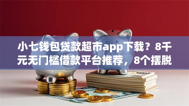小七钱包贷款超市app下载？8千元无门槛借款平台推荐，8个摆脱欠款束缚贷款新app盘点