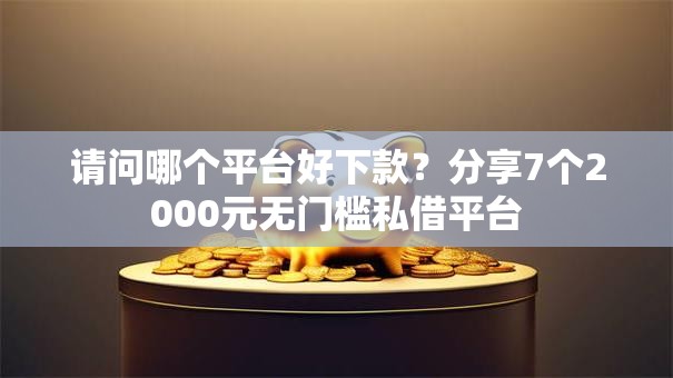请问哪个平台好下款？分享7个2000元无门槛私借平台