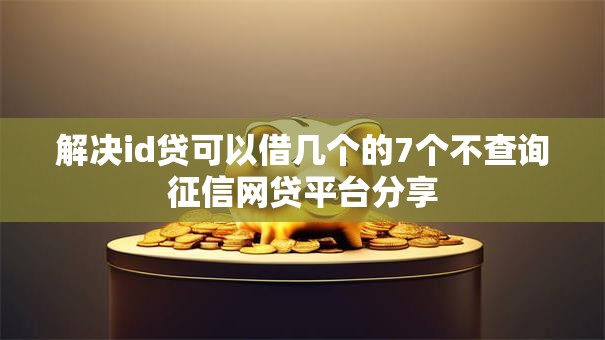 解决id贷可以借几个的7个不查询征信网贷平台分享