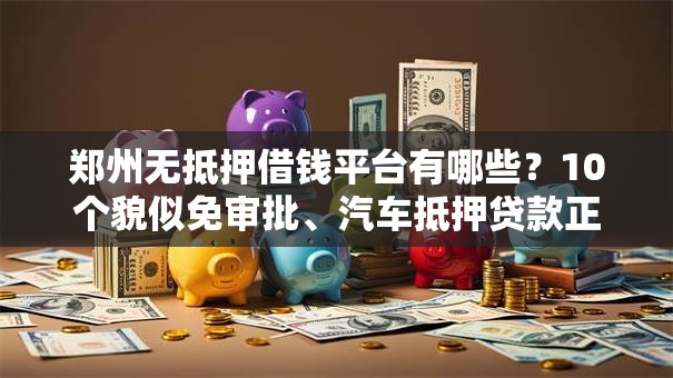 郑州无抵押借钱平台有哪些?10个貌似免审批、汽车抵押贷款正规平台合集 郑州无抵押借钱平台有哪些?10个貌似免审批、汽车抵押贷款正规平台合集
