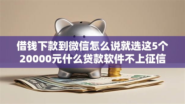 借钱下款到微信怎么说就选这5个20000元什么贷款软件不上征信不用还