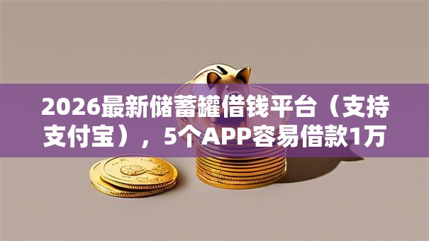 2026最新储蓄罐借钱平台（支持支付宝），5个APP容易借款1万块的口子无私分享