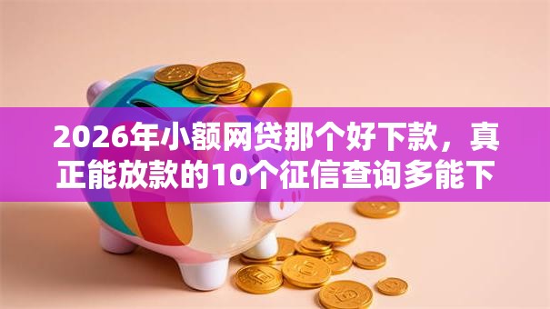 2026年小额网贷那个好下款，真正能放款的10个征信查询多能下款的平台推荐