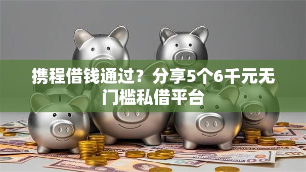 携程借钱通过？分享5个6千元无门槛私借平台
