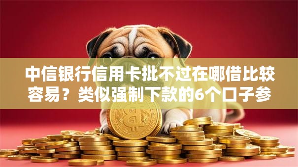 中信银行信用卡批不过在哪借比较容易？类似强制下款的6个口子参考