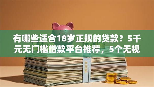 有哪些适合18岁正规的贷款？5千元无门槛借款平台推荐，5个无视黑白100%秒下网贷小额夜间口子盘点