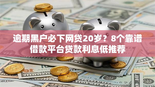逾期黑户必下网贷20岁？8个靠谱借款平台贷款利息低推荐