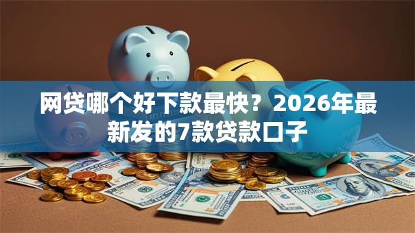 网贷哪个好下款最快？2026年最新发的7款贷款口子