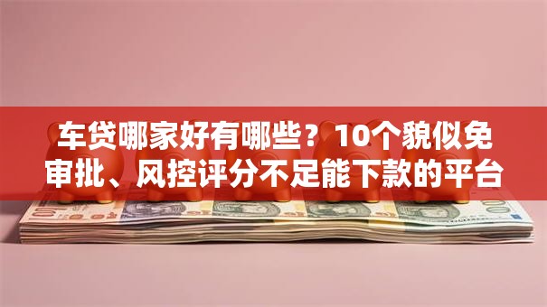 车贷哪家好有哪些?10个貌似免审批、风控评分不足能下款的平台合集 车贷哪家好有哪些?10个貌似免审批、风控评分不足能下款的平台合集