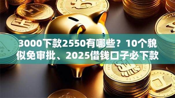 3000下款2550有哪些？10个貌似免审批、2025借钱口子必下款合集