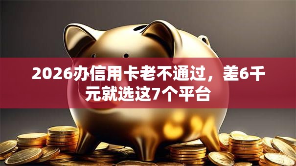 2026办信用卡老不通过，差6千元就选这7个平台