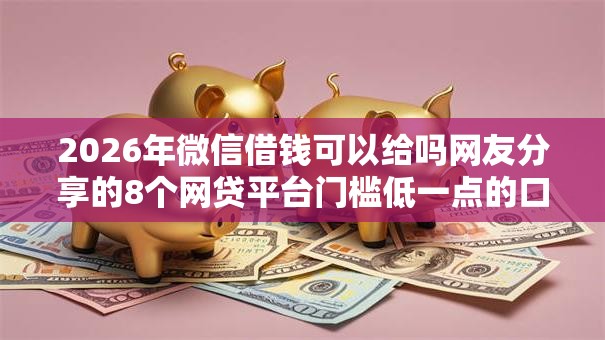 2026年微信借钱可以给吗网友分享的8个网贷平台门槛低一点的口子我觉得不错！