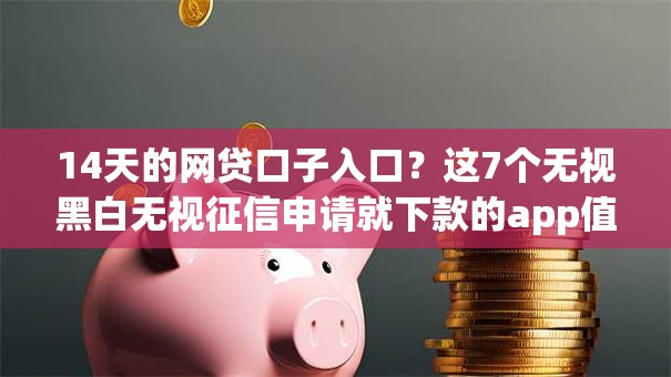 14天的网贷口子入口？这7个无视黑白无视征信申请就下款的app值得一试