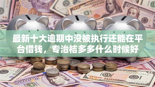 最新十大逾期中没被执行还能在平台借钱，专治桔多多什么时候好下款