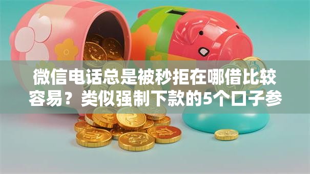 微信电话总是被秒拒在哪借比较容易？类似强制下款的5个口子参考