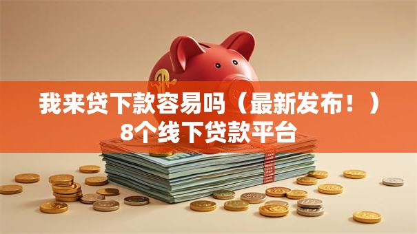 我来贷下款容易吗(最新发布!)8个线下贷款平台 我来贷下款容易吗(最新发布!)8个线下贷款平台