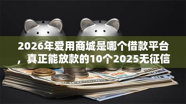 2026年爱用商城是哪个借款平台，真正能放款的10个2025无征信要求的贷款平台推荐